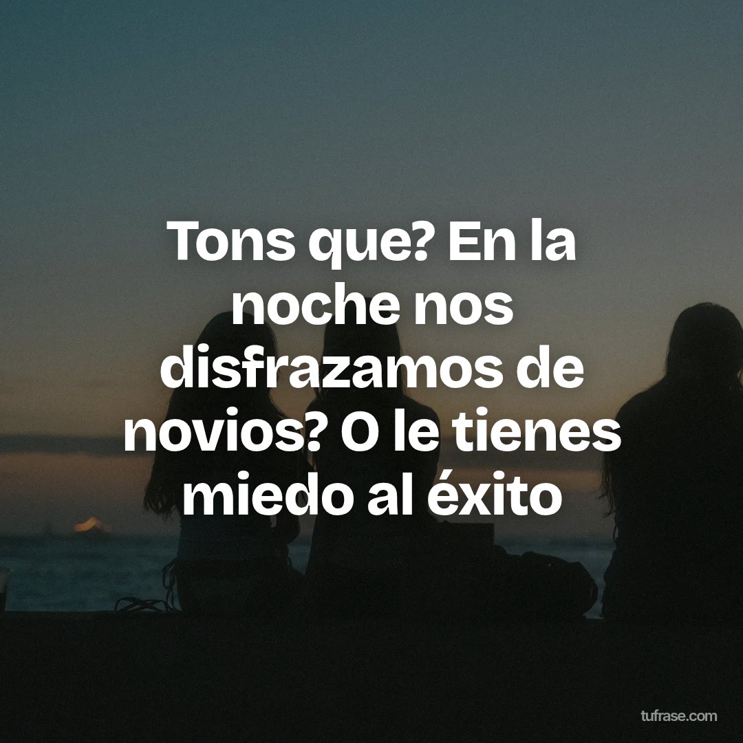 Tons que? En la noche nos disfrazamos de novios? O le tienes miedo al éxito