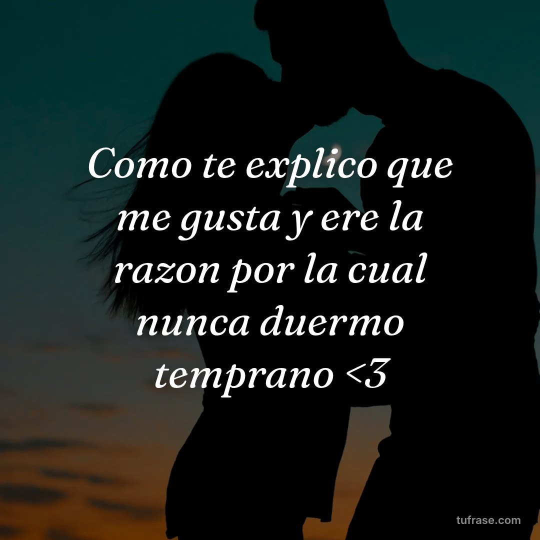 Como te explico que me gusta y ere la razon por la cual nunca duermo temprano <3