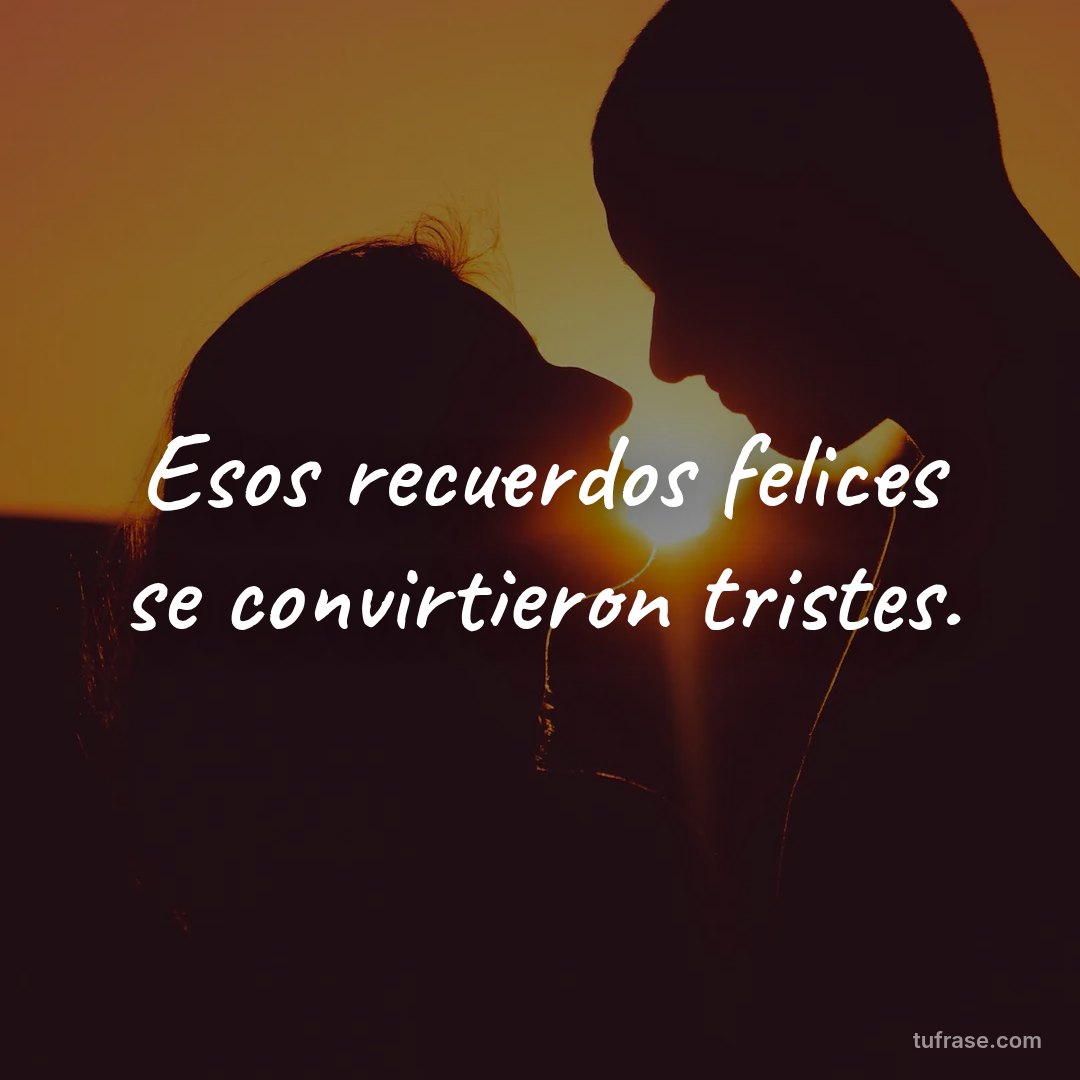 Esos recuerdos felices se convirtieron tristes.