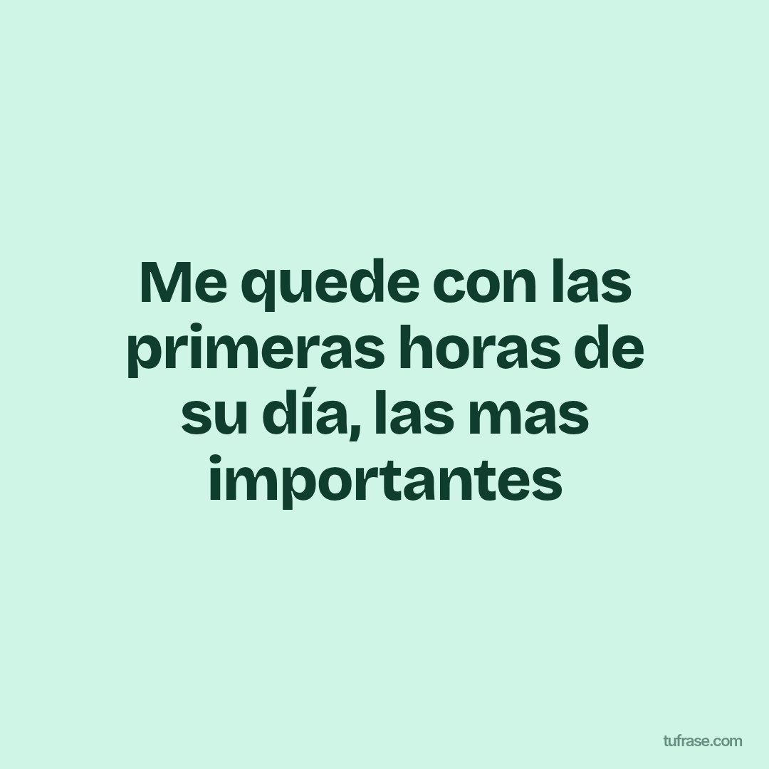 Me quede con las primeras horas de su día, las mas importantes