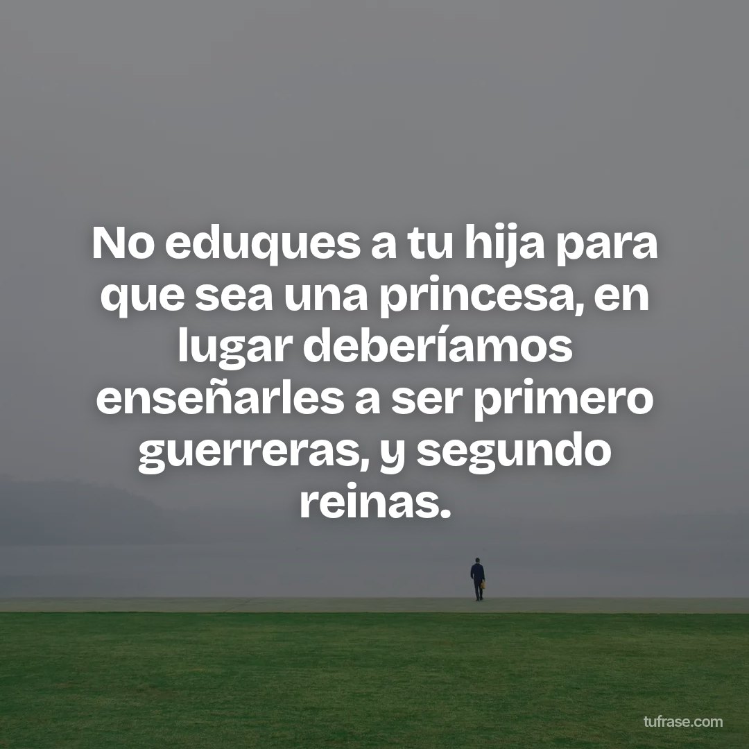 No eduques a tu hija para que sea una princesa, en lugar deberíamos enseñarles a ser primero guerreras, y segundo reinas.
