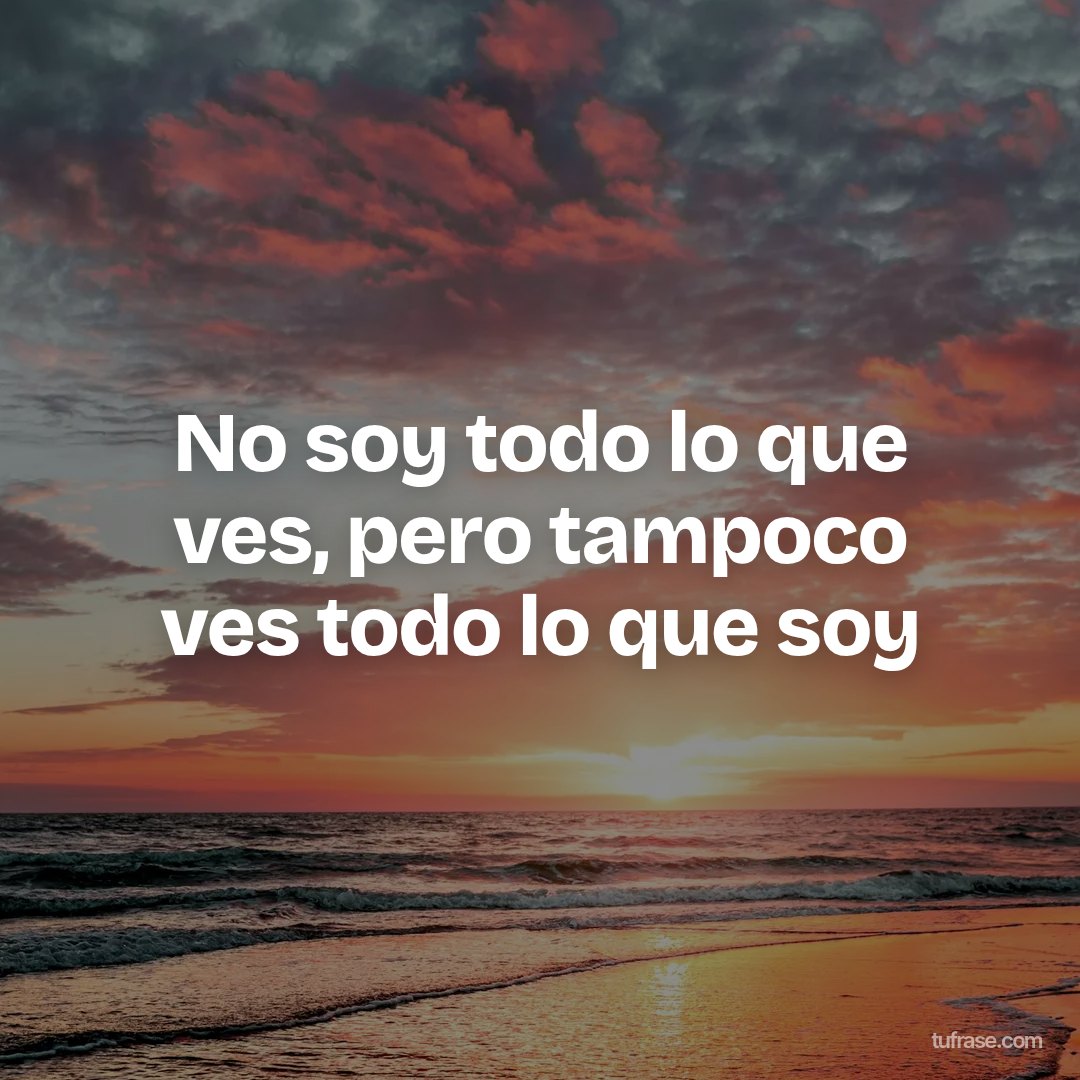 No soy todo lo que ves, pero tampoco ves todo lo que soy