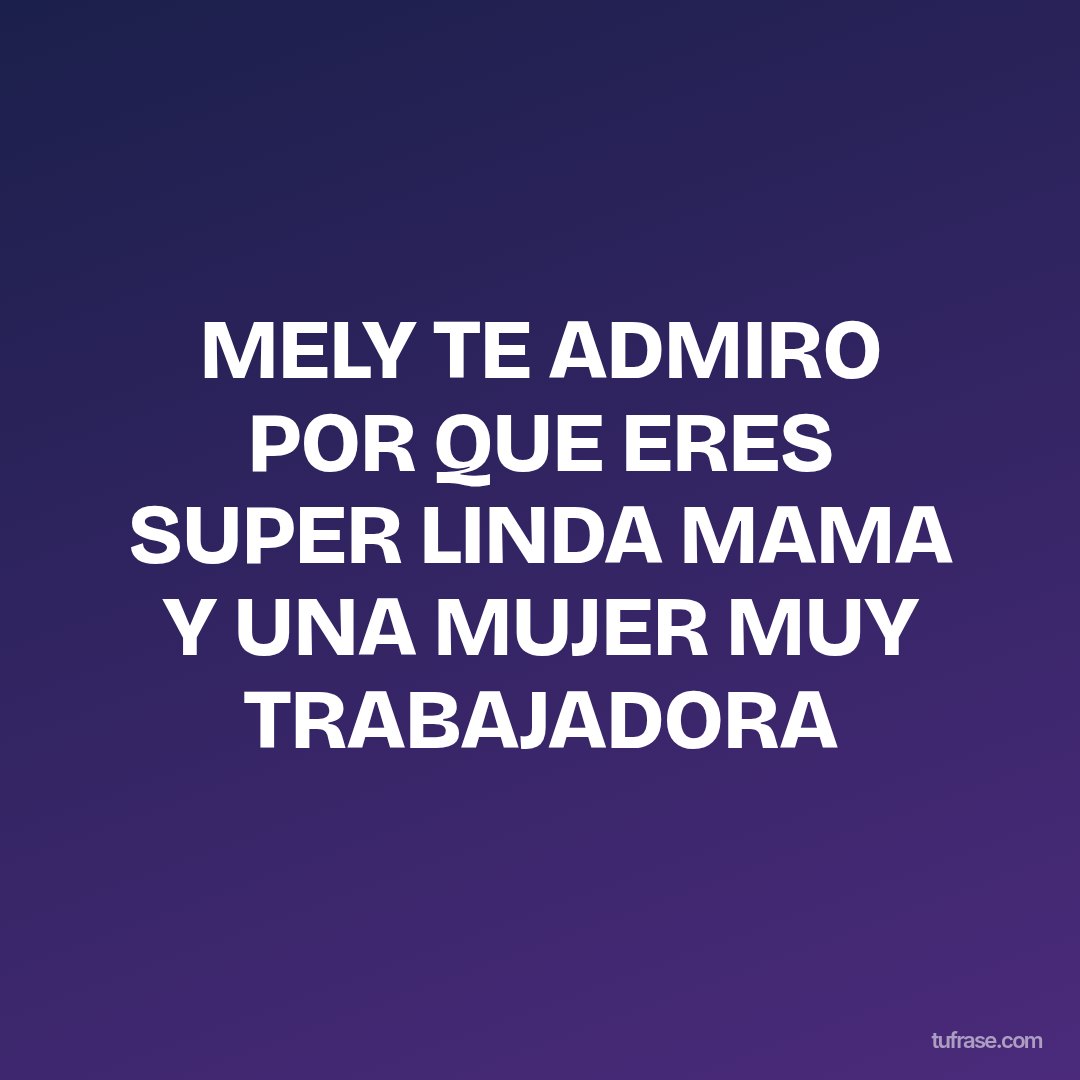 MELY TE ADMIRO POR QUE ERES SUPER LINDA MAMA Y UNA MUJER MUY TRABAJADORA