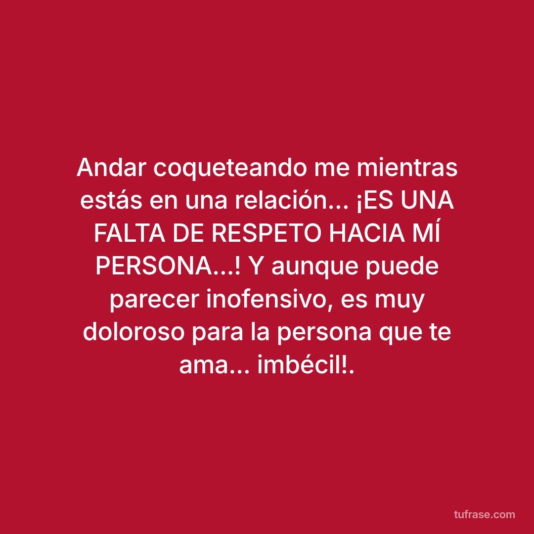 Andar coqueteando me mientras estás en una relación... ¡ES UNA FALTA DE RESPETO HACIA MÍ PERSONA...! Y aunque puede parecer inofensivo, es muy doloroso para la persona que te ama... imbécil!.