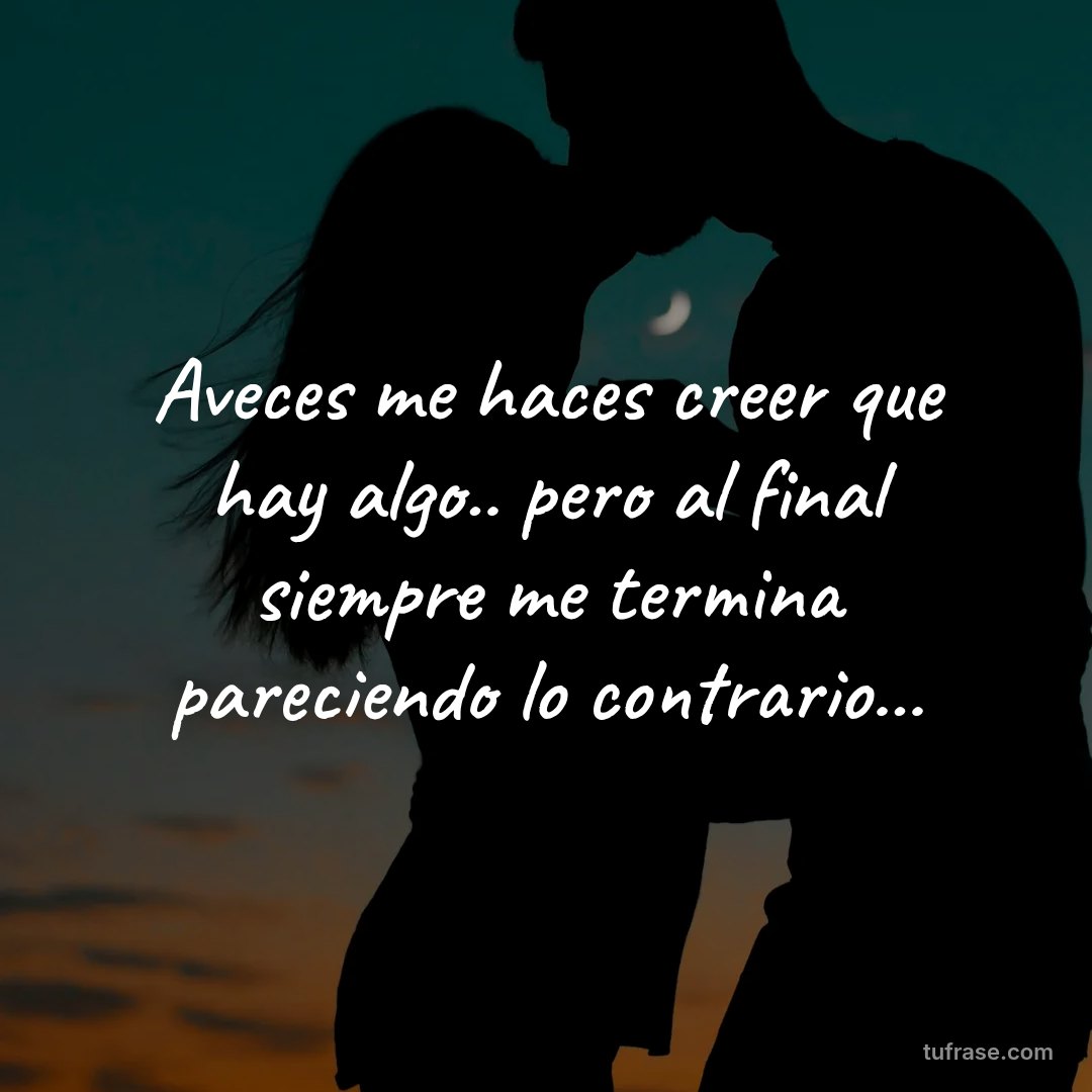 Aveces me haces creer que hay algo.. pero al final siempre me termina pareciendo lo contrario...