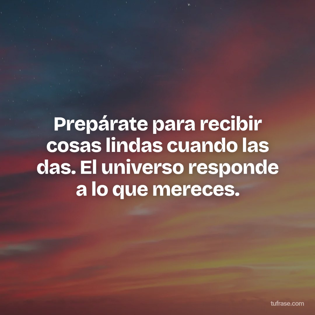 Prepárate para recibir cosas lindas cuando las das. El universo responde a lo que mereces.