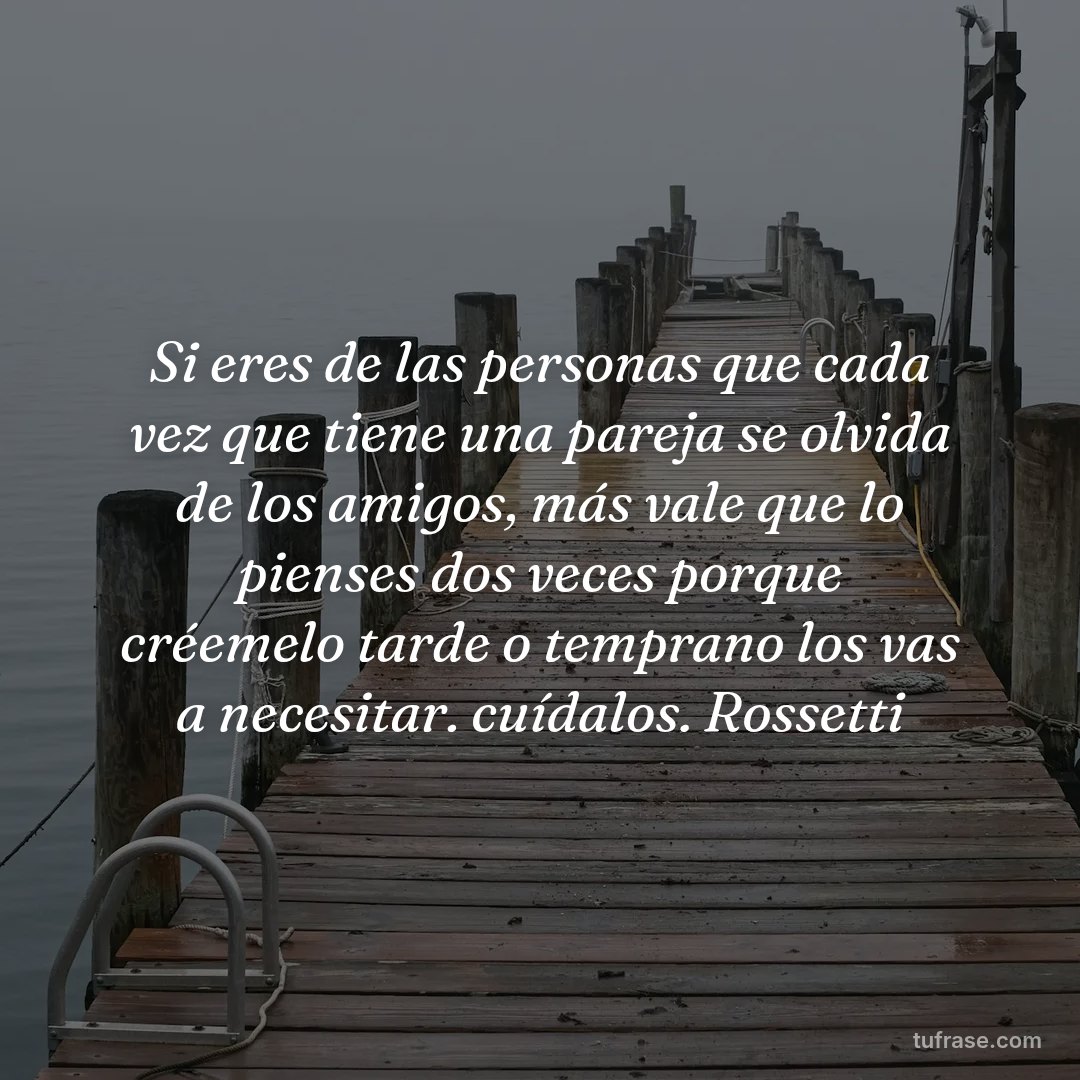 Si eres de las personas que cada vez que tiene una pareja se olvida de los amigos, más vale que lo pienses dos veces porque créemelo tarde o temprano los vas a necesitar. cuídalos. Rossetti