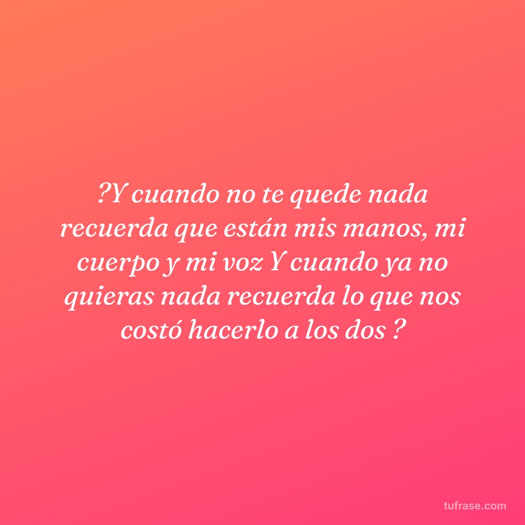 ?Y cuando no te quede nada recuerda que están mis manos, mi cuerpo y mi voz Y cuando ya no quieras nada recuerda lo que nos costó hacerlo a los dos ?