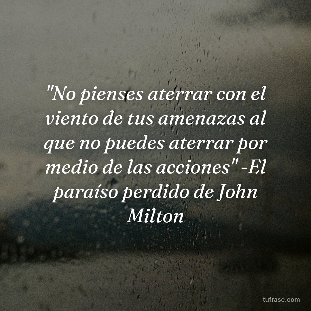 "No pienses aterrar con el viento de tus amenazas al que no puedes aterrar por medio de las acciones" -El paraíso perdido de John Milton