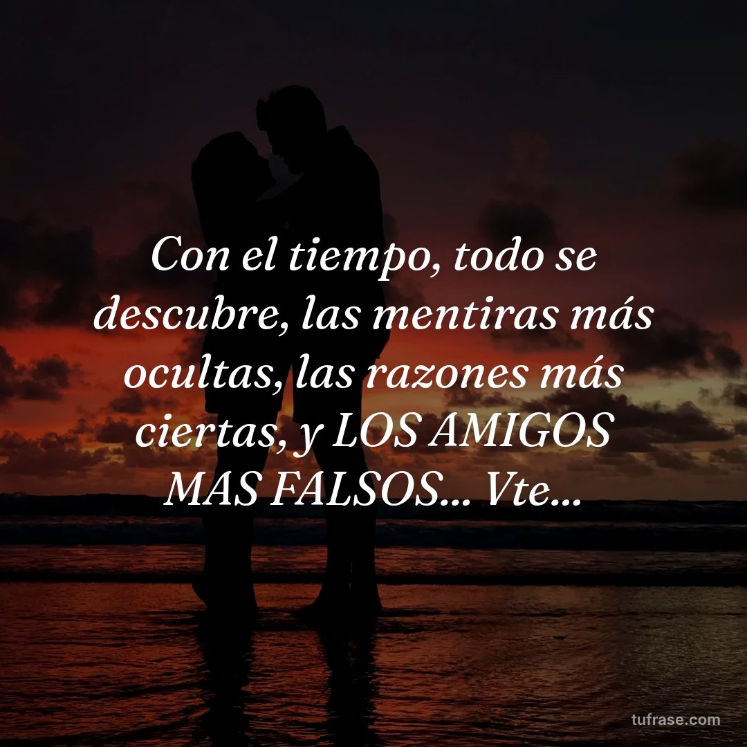 Con el tiempo, todo se descubre, las mentiras más ocultas, las razones más ciertas, y LOS AMIGOS MAS FALSOS... Vte...
