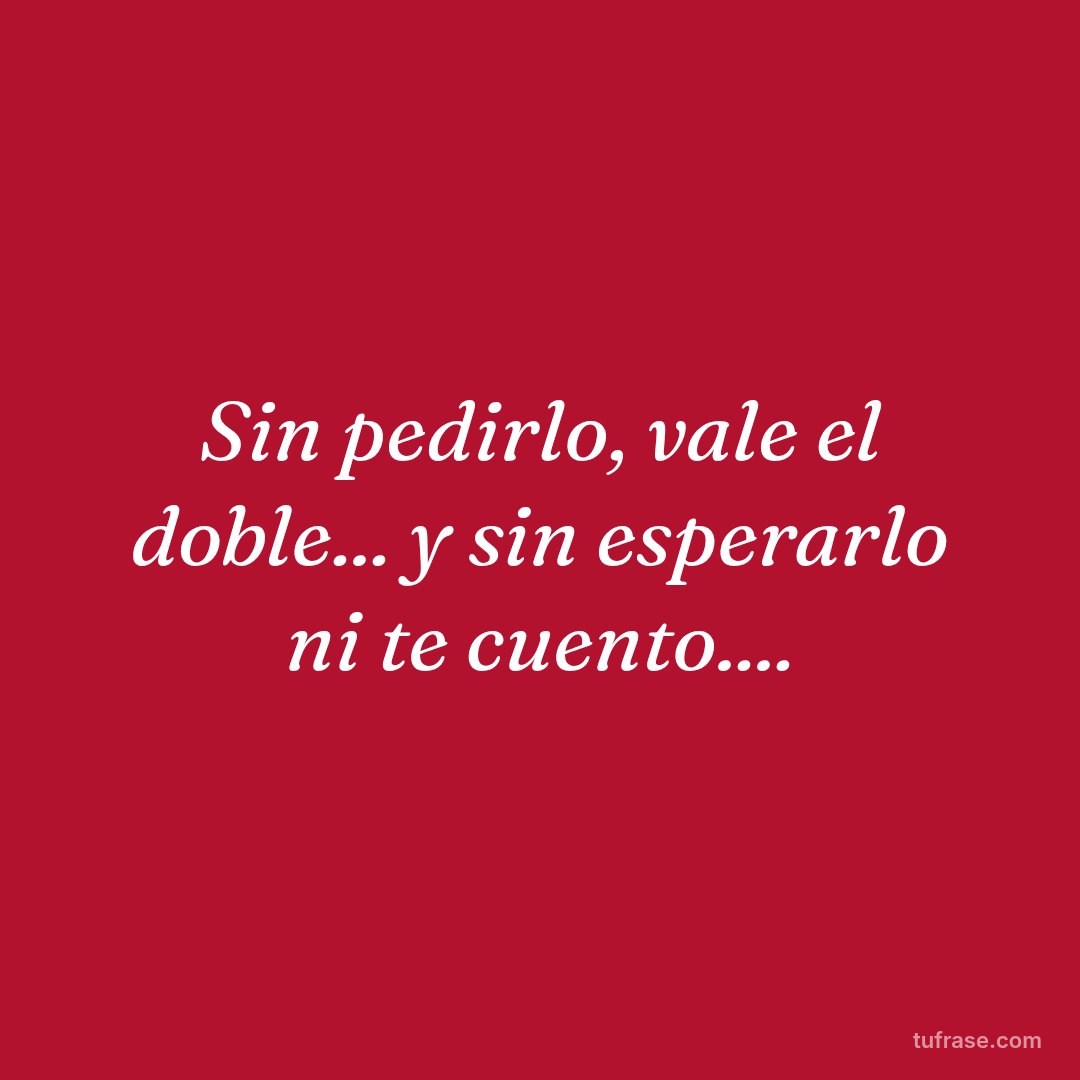 Sin pedirlo, vale el doble... y sin esperarlo ni te cuento....