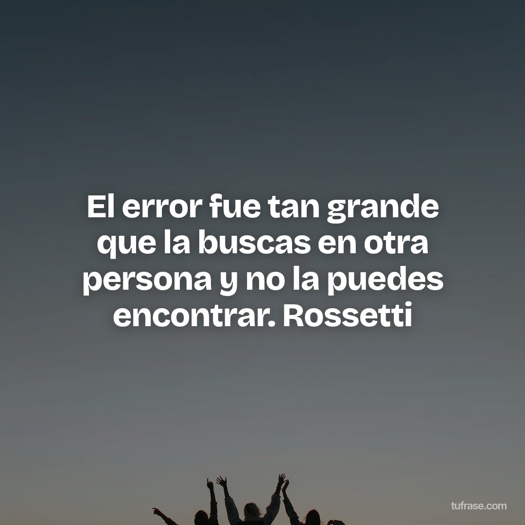 El error fue tan grande que la buscas en otra persona y no la puedes encontrar. Rossetti