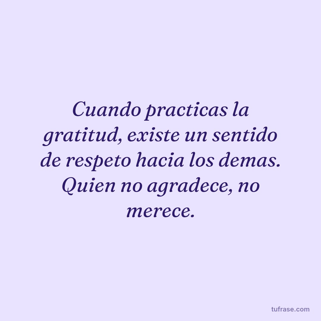 Cuando practicas la gratitud, existe un sentido de respeto hacia los demas. Quien no agradece, no merece.