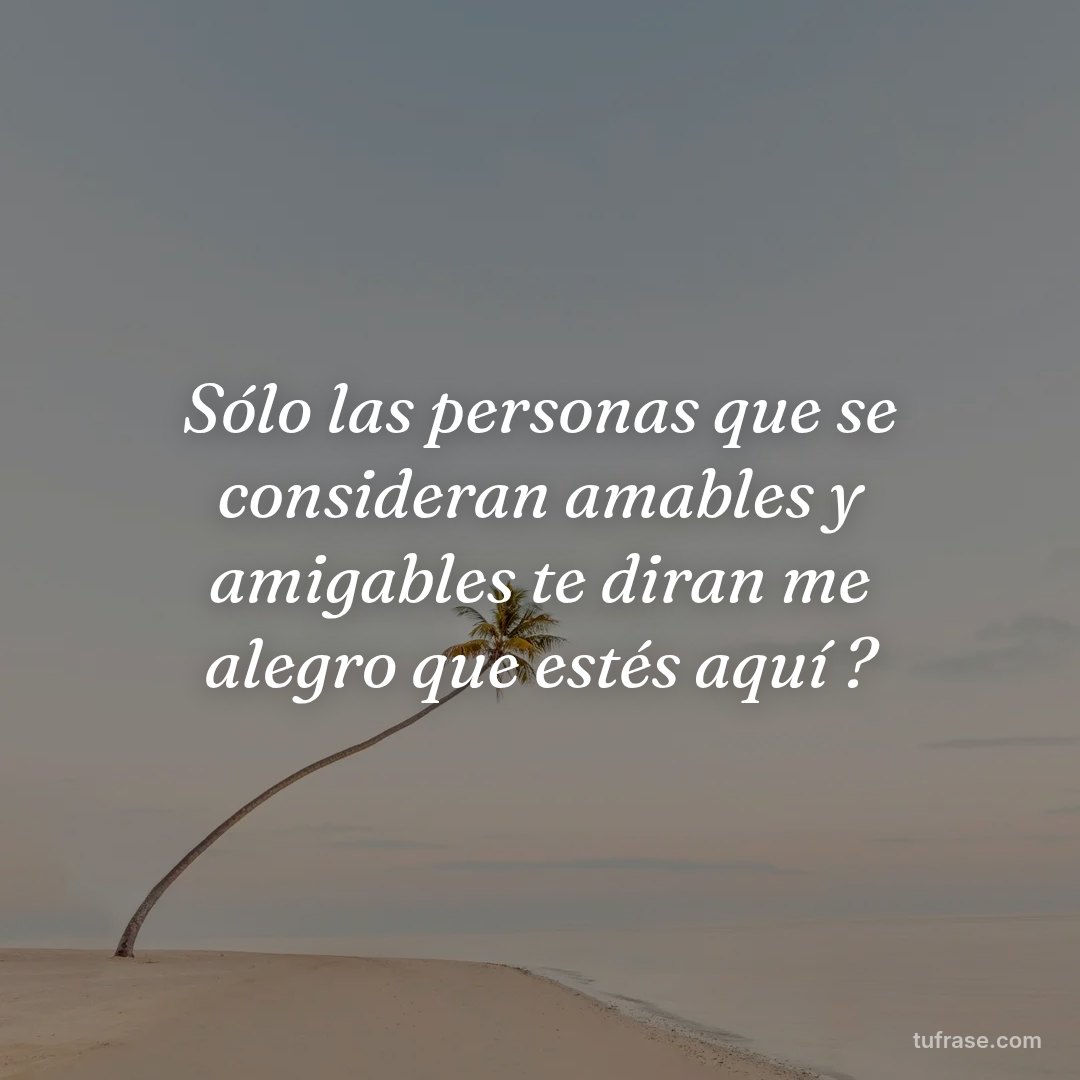 Sólo las personas que se consideran amables y amigables te diran me alegro que estés aquí ?