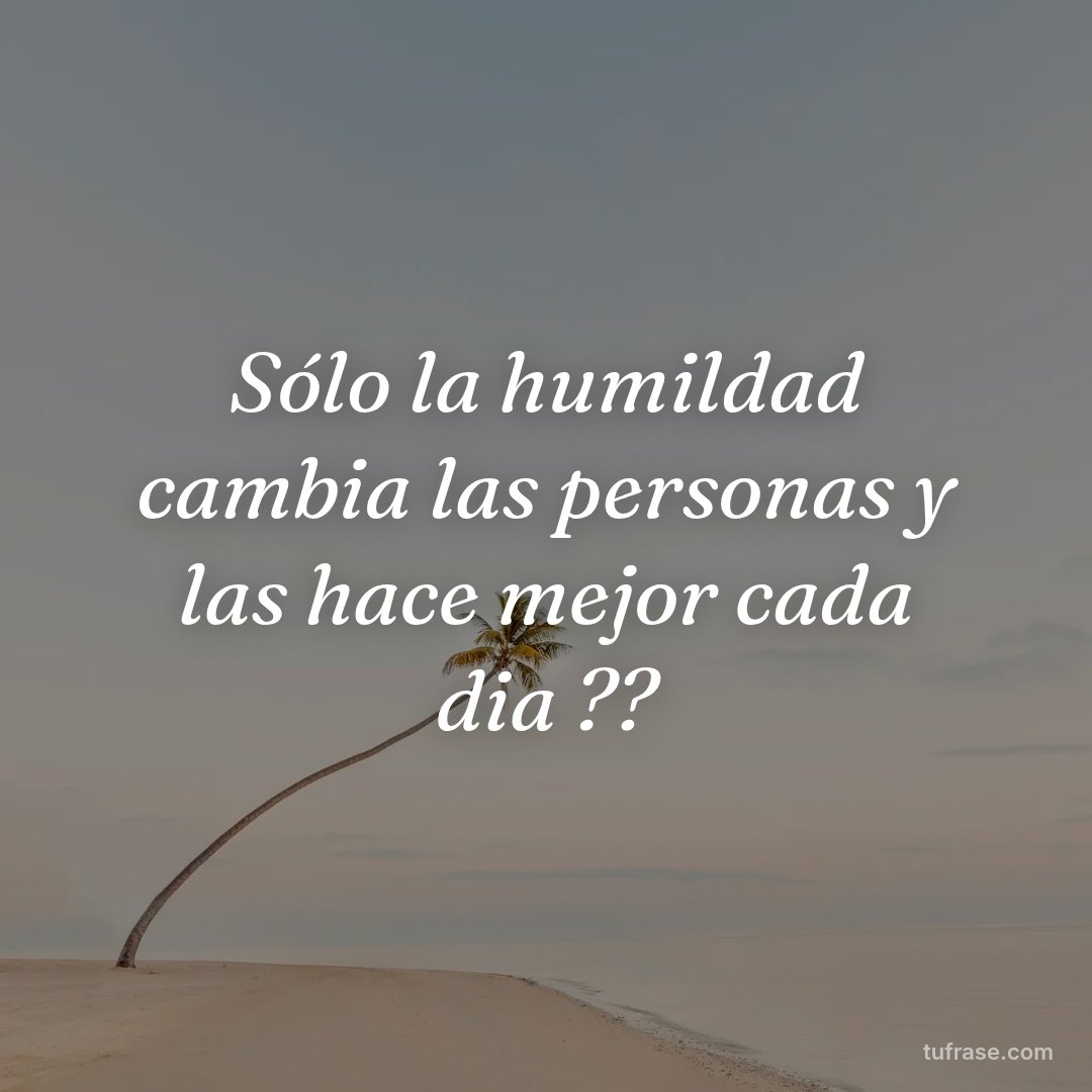 Sólo la humildad cambia las personas y las hace mejor cada dia ??