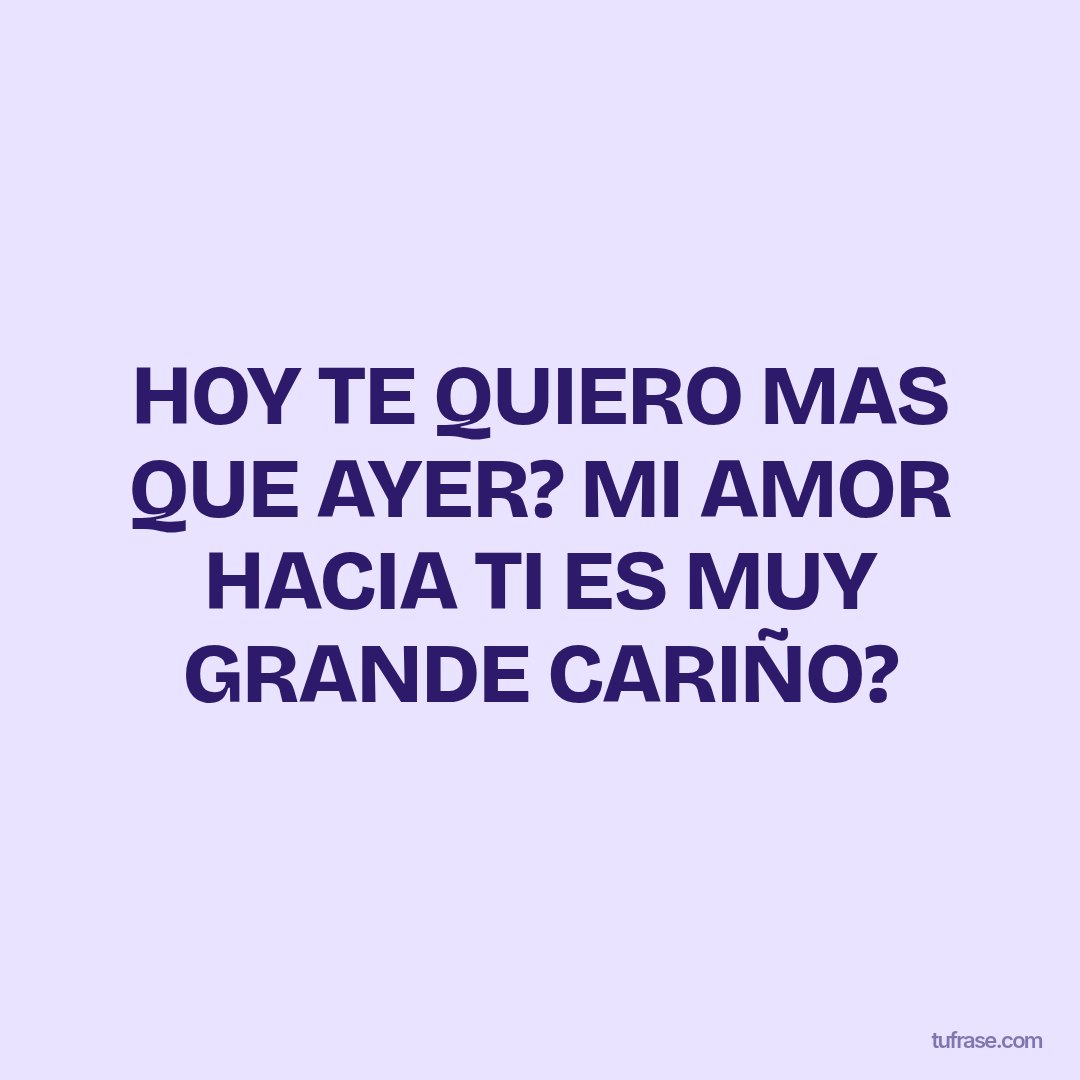 HOY TE QUIERO MAS QUE AYER? MI AMOR HACIA TI ES MUY GRANDE CARIÑO?