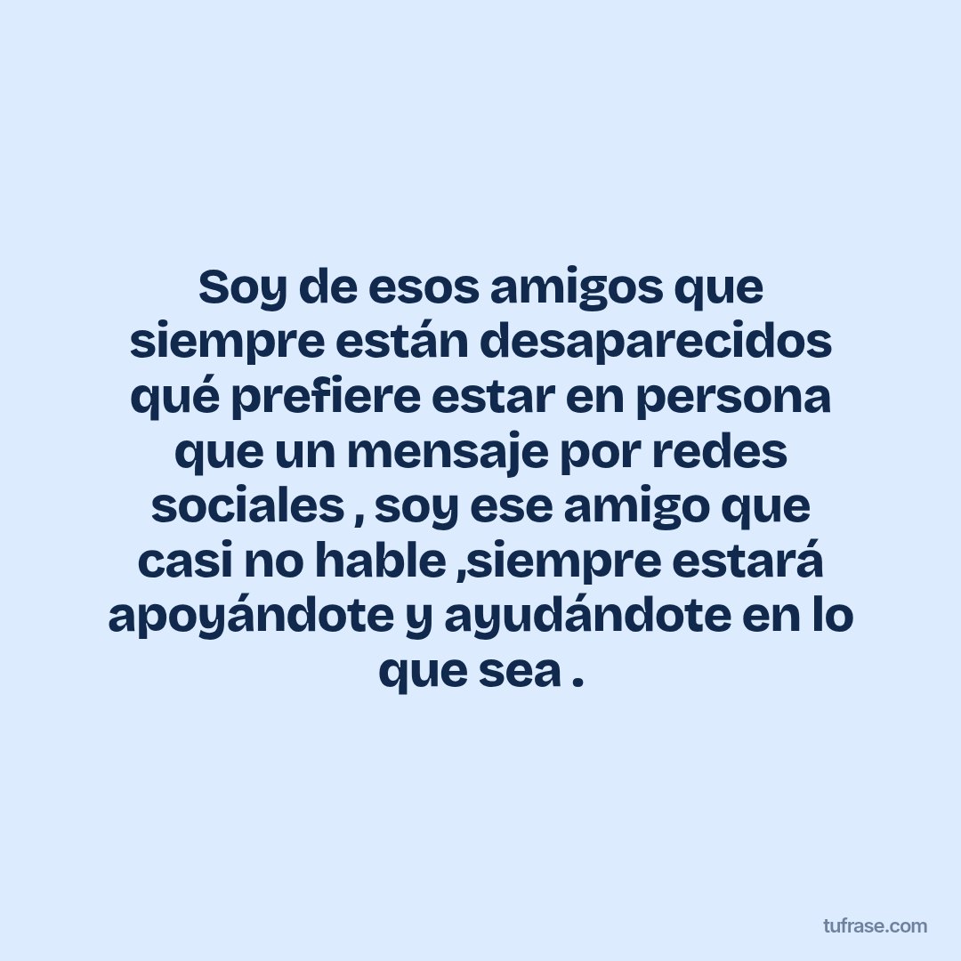 Soy de esos amigos que siempre están desaparecidos qué prefiere estar en persona que un mensaje por redes sociales , soy ese amigo que casi no hable ,siempre estará apoyándote y ayudándote en lo que sea .