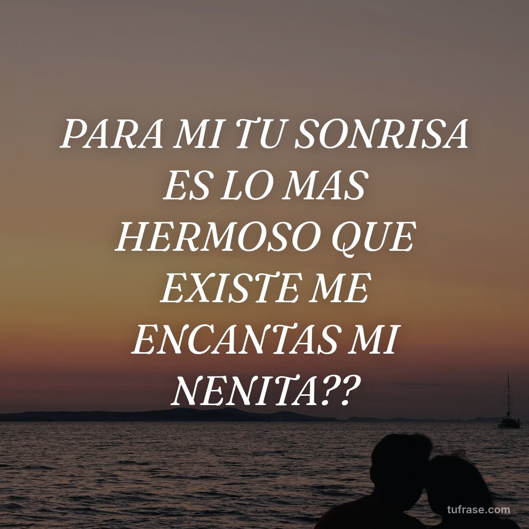 PARA MI TU SONRISA ES LO MAS HERMOSO QUE EXISTE ME ENCANTAS MI NENITA??