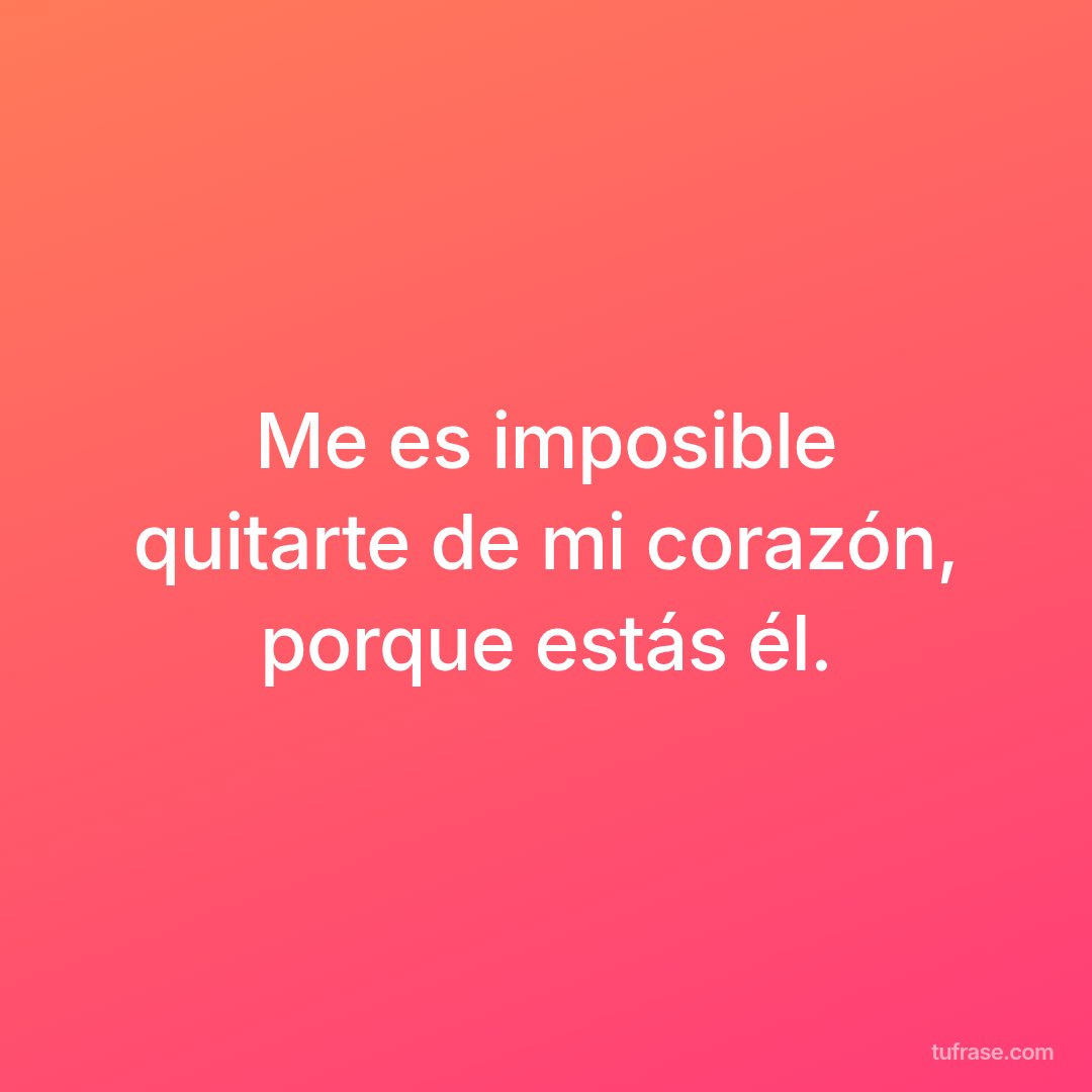 Me es imposible quitarte de mi corazón, porque estás él.