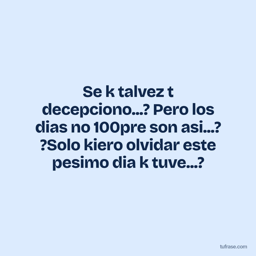 Se k talvez t decepciono...? Pero los dias no 100pre son asi...? ?Solo kiero olvidar este pesimo dia k tuve...?