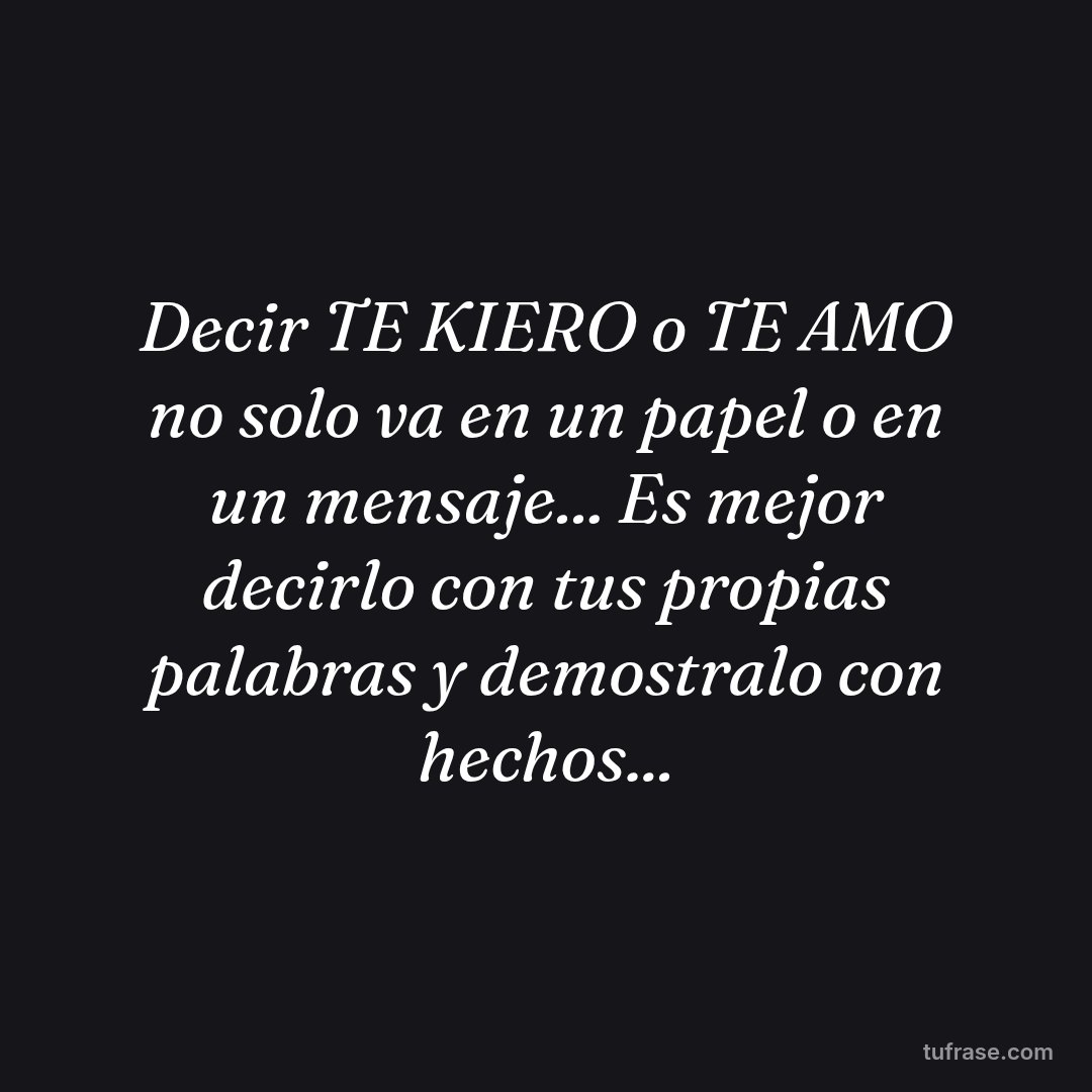 Decir TE KIERO o TE AMO no solo va en un papel o en un mensaje... Es mejor decirlo con tus propias palabras y demostralo con hechos...