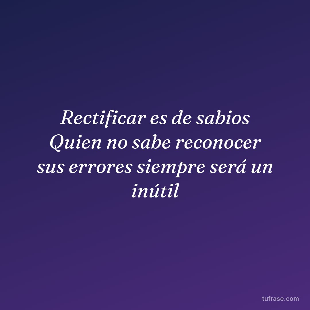 Rectificar es de sabios Quien no sabe reconocer sus errores siempre será un inútil
