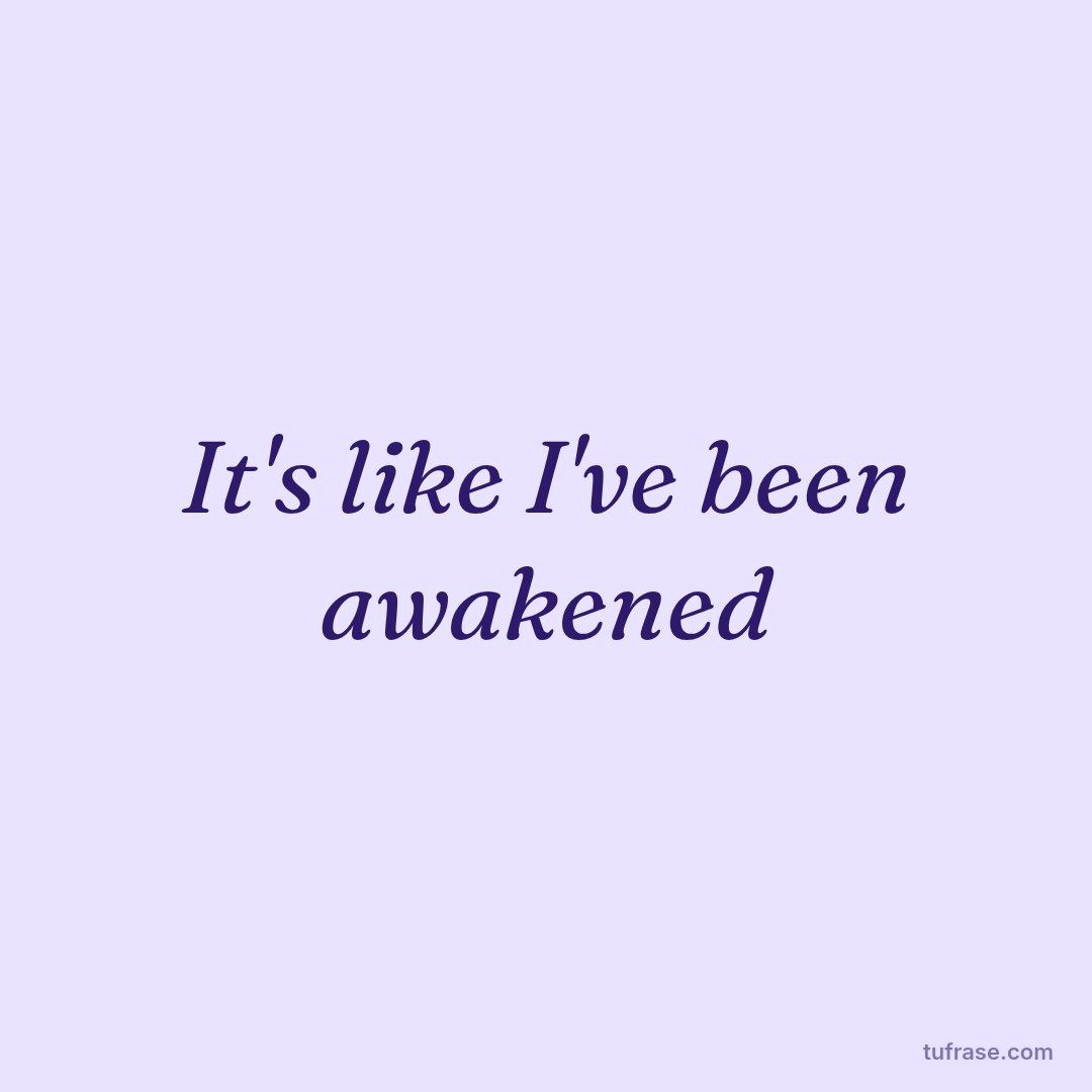 It's like I've been awakened