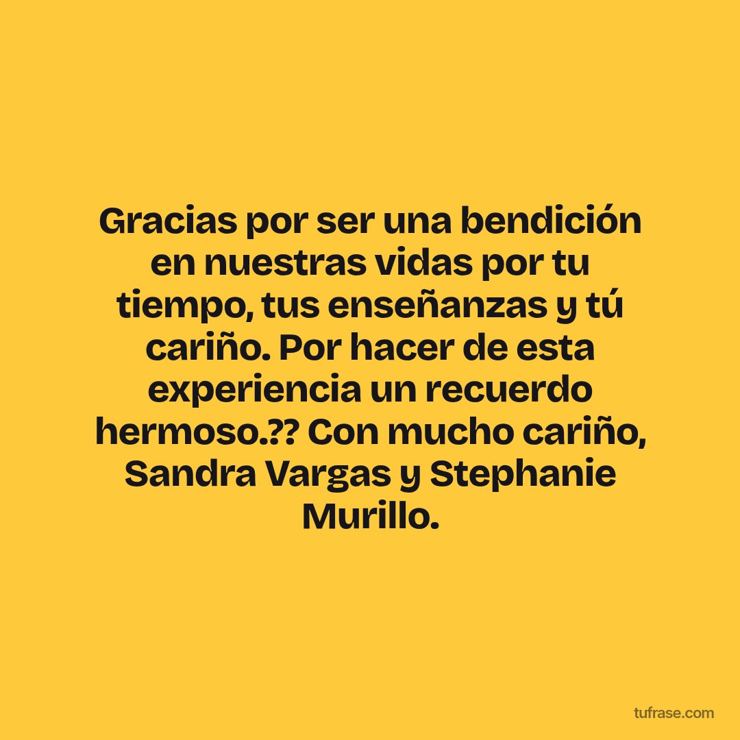Gracias por ser una bendición en nuestras vidas por tu tiempo, tus enseñanzas y tú cariño. Por hacer de esta experiencia un recuerdo hermoso.?? Con mucho cariño, Sandra Vargas y Stephanie Murillo.