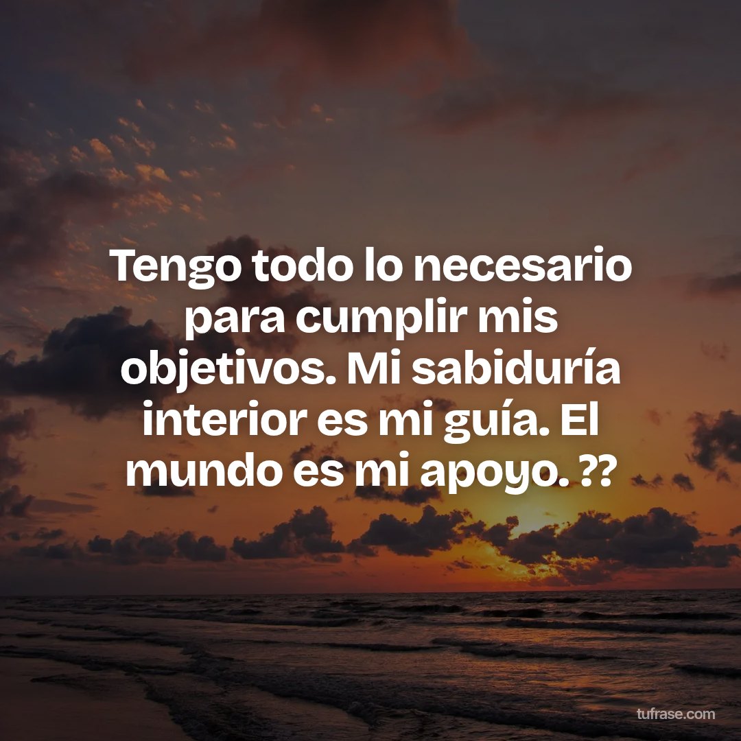 Tengo todo lo necesario para cumplir mis objetivos. Mi sabiduría interior es mi guía. El mundo es mi apoyo. ??