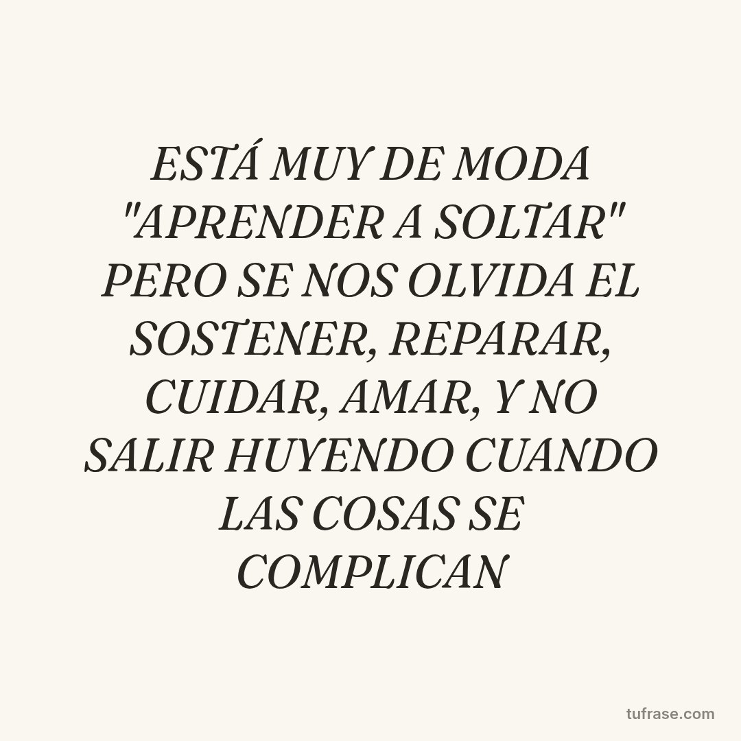 ESTÁ MUY DE MODA "APRENDER A SOLTAR" PERO SE NOS OLVIDA EL SOSTENER, REPARAR, CUIDAR, AMAR, Y NO SALIR HUYENDO CUANDO LAS COSAS SE COMPLICAN