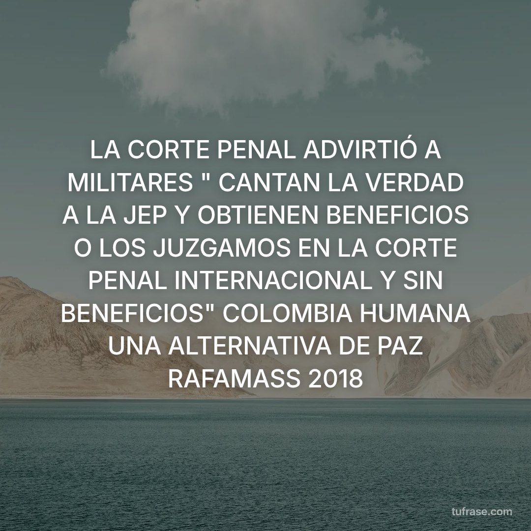 LA CORTE PENAL ADVIRTIÓ A MILITARES " CANTAN LA VERDAD A LA JEP Y OBTIENEN BENEFICIOS O LOS JUZGAMOS EN LA CORTE PENAL INTERNACIONAL Y SIN BENEFICIOS" COLOMBIA HUMANA UNA ALTERNATIVA DE PAZ RAFAMASS 2018