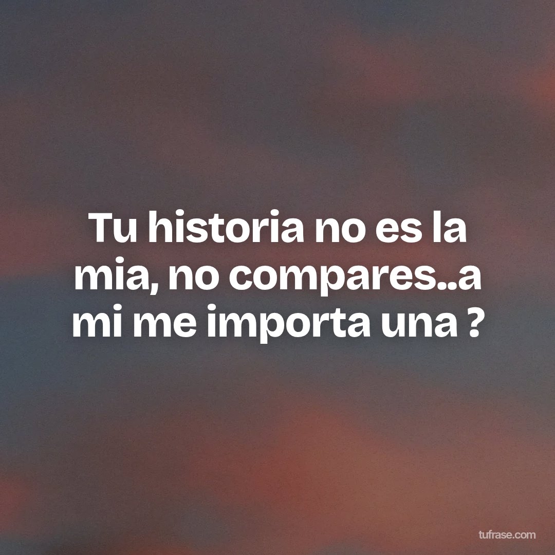 Tu historia no es la mia, no compares..a mi me importa una ?