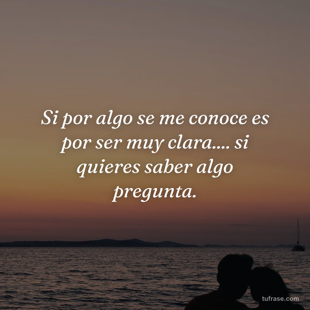 Si por algo se me conoce es por ser muy clara.... si quieres saber algo pregunta.