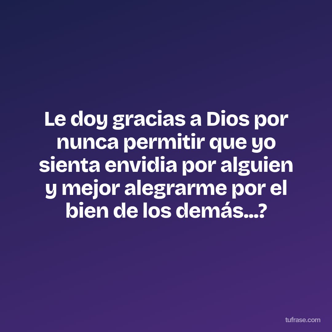Le doy gracias a Dios por nunca permitir que yo sienta envidia por alguien y mejor alegrarme por el bien de los demás...?
