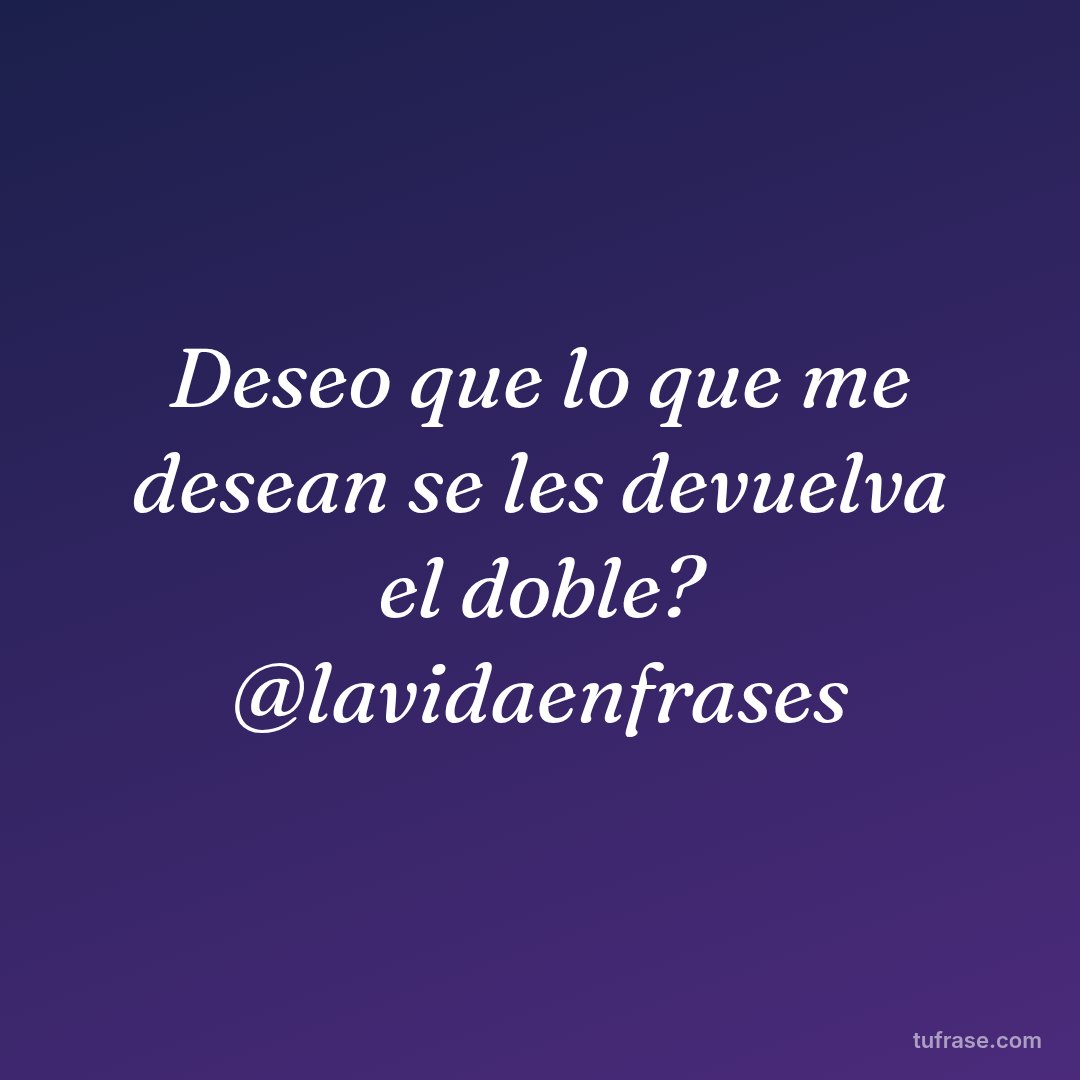 Deseo que lo que me desean se les devuelva el doble? @lavidaenfrases