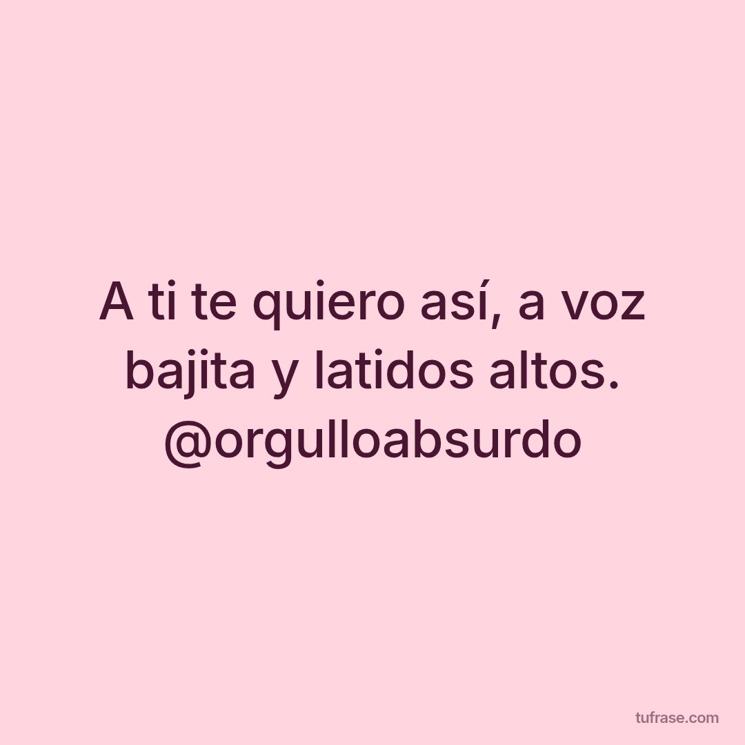 A ti te quiero así, a voz bajita y latidos altos. @orgulloabsurdo