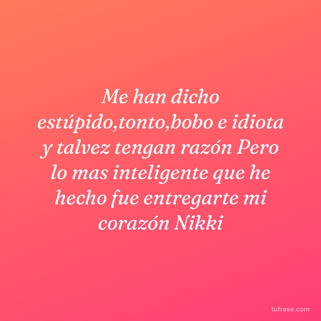 Me han dicho estúpido,tonto,bobo e idiota y talvez tengan razón Pero lo mas inteligente que he hecho fue entregarte mi corazón Nikki