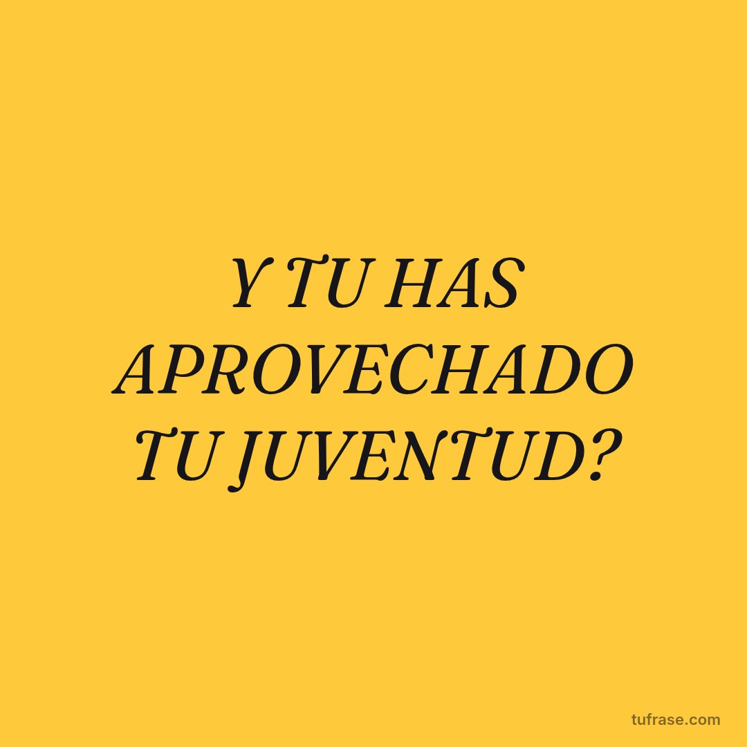 Y TU HAS APROVECHADO TU JUVENTUD?