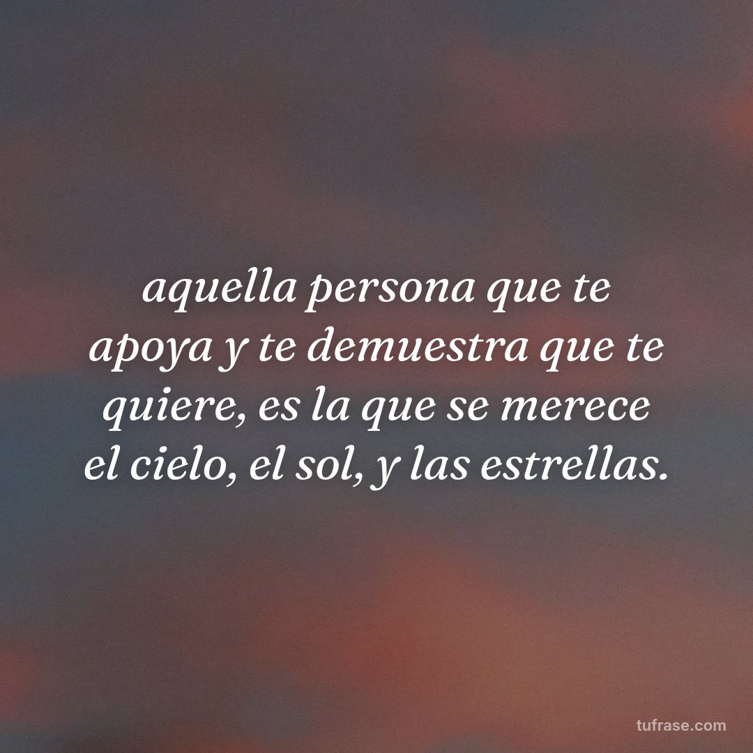 aquella persona que te apoya y te demuestra que te quiere, es la que se merece el cielo, el sol, y las estrellas.