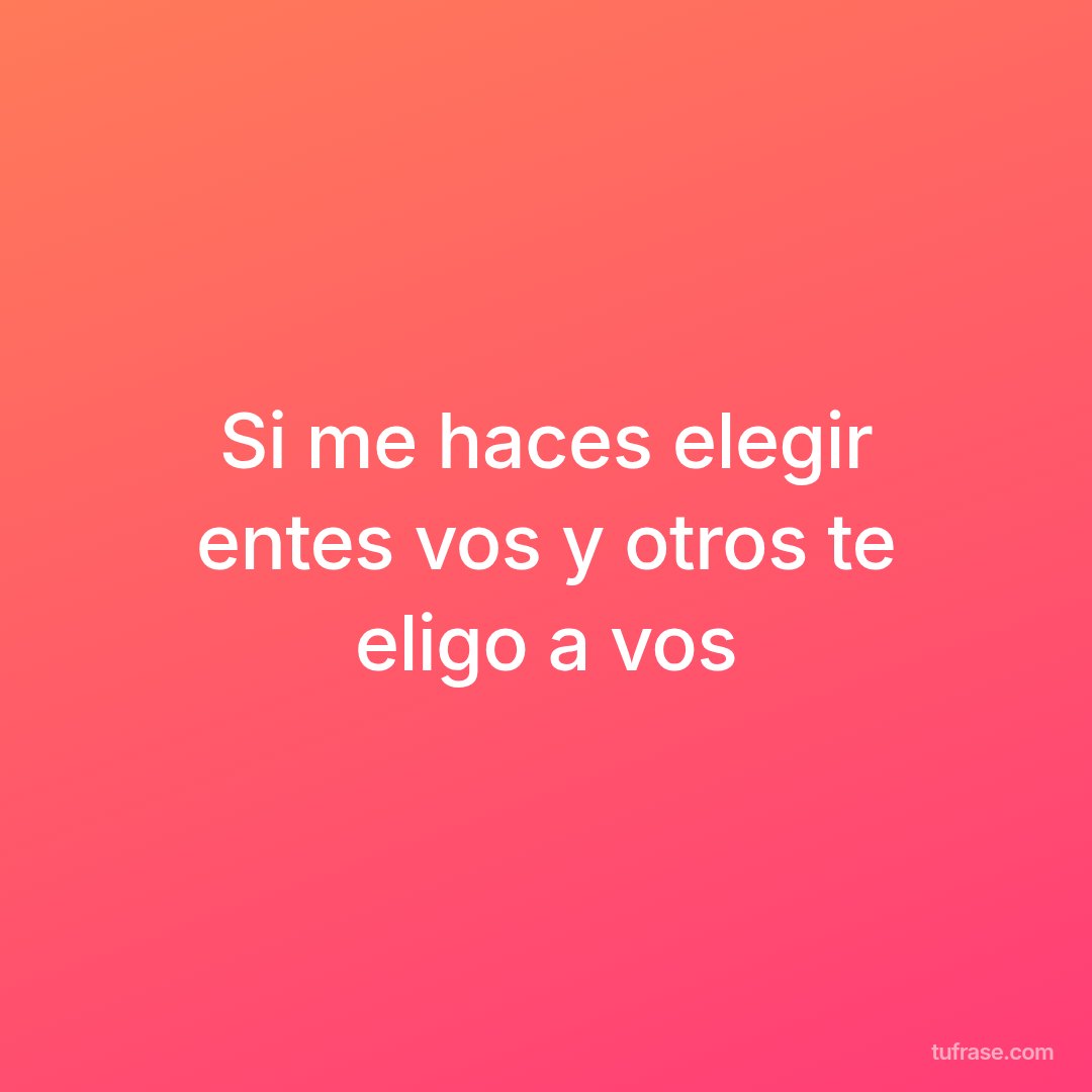 Si me haces elegir entes vos y otros te eligo a vos