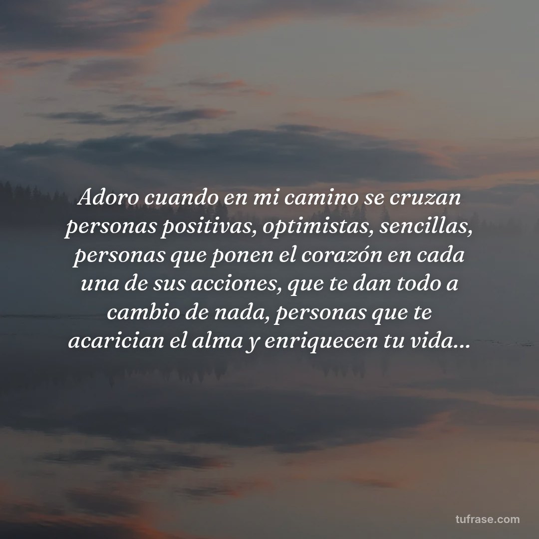 Adoro cuando en mi camino se cruzan personas positivas, optimistas, sencillas, personas que ponen el corazón en cada una de sus acciones, que te dan todo a cambio de nada, personas que te acarician el alma y enriquecen tu vida…
