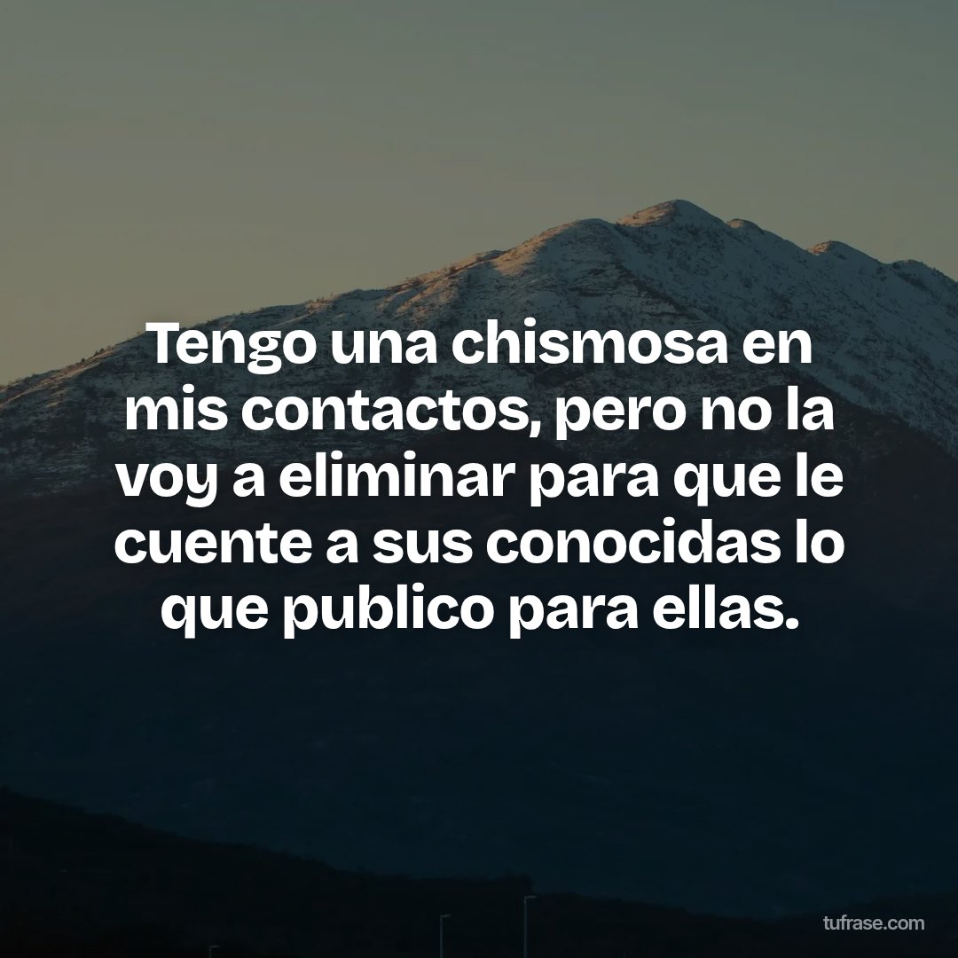 Tengo una chismosa en mis contactos, pero no la voy a eliminar para que le cuente a sus conocidas lo que publico para ellas.