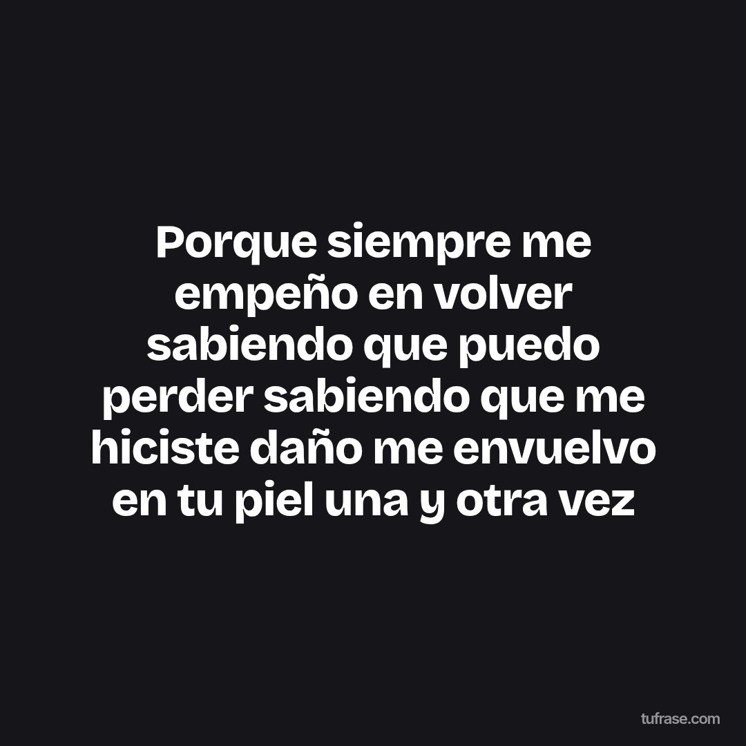 Porque siempre me empeño en volver sabiendo que puedo perder sabiendo que me hiciste daño me envuelvo en tu piel una y otra vez