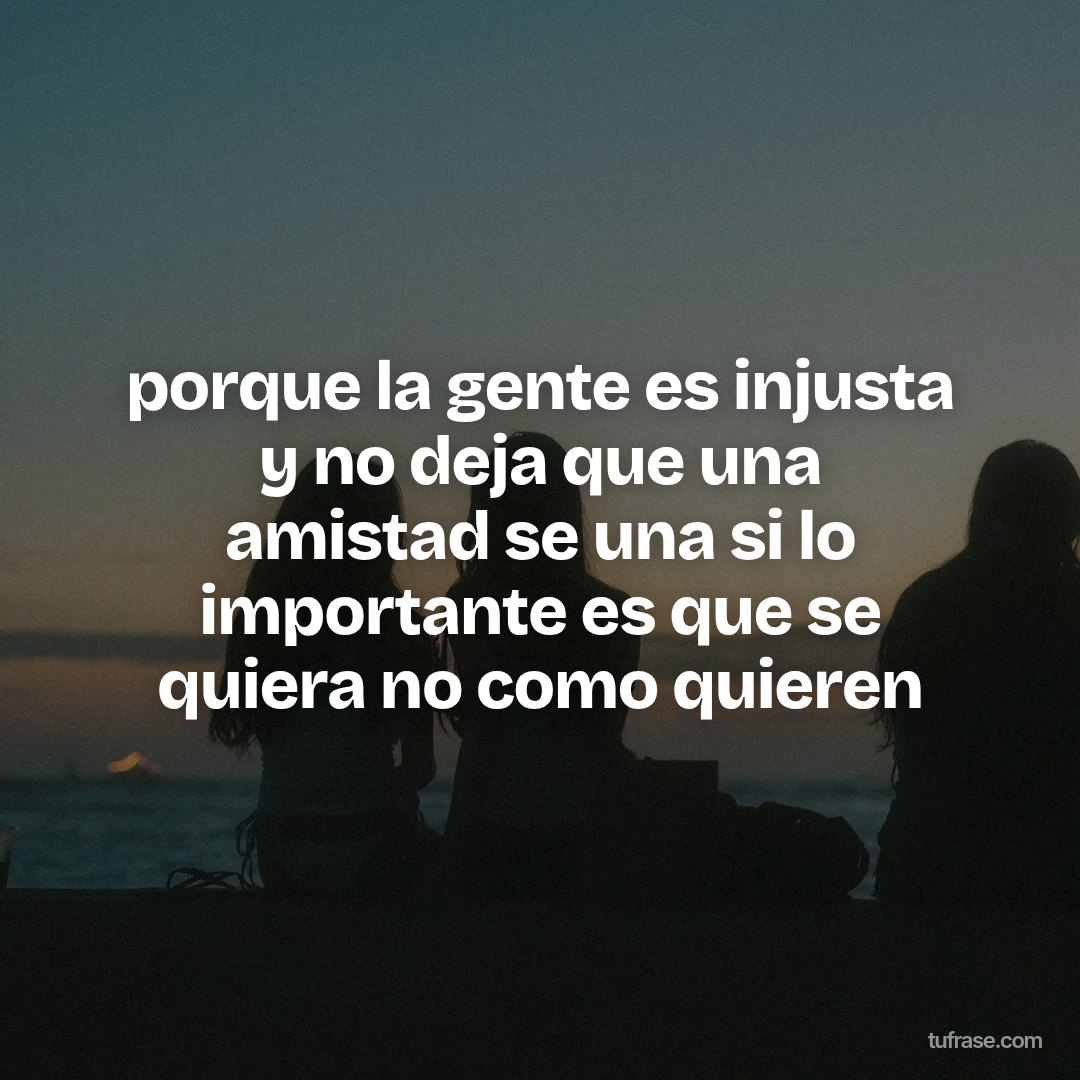 porque la gente es injusta y no deja que una amistad se una si lo importante es que se quiera no como quieren