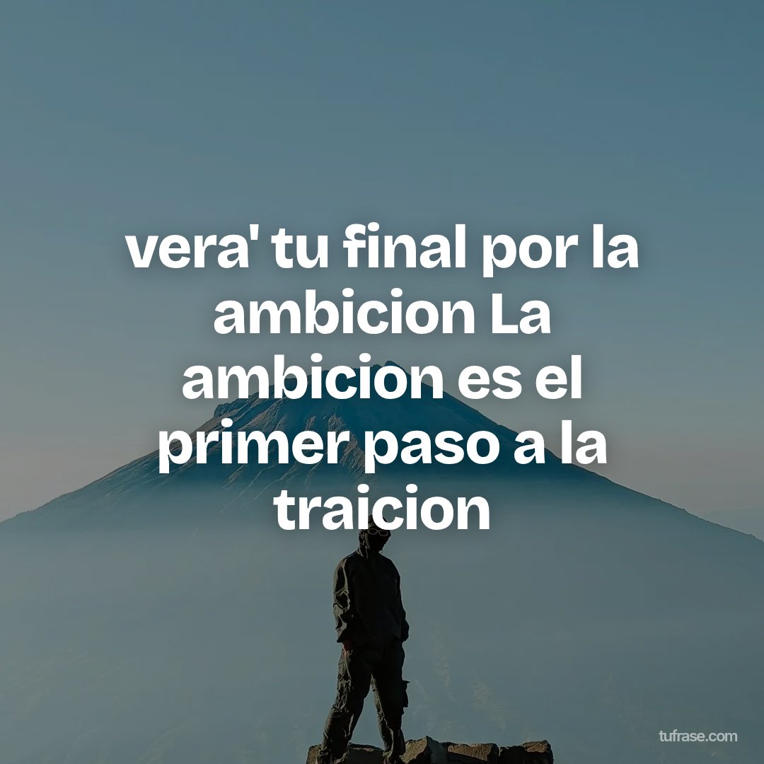 vera' tu final por la ambicion La ambicion es el primer paso a la traicion