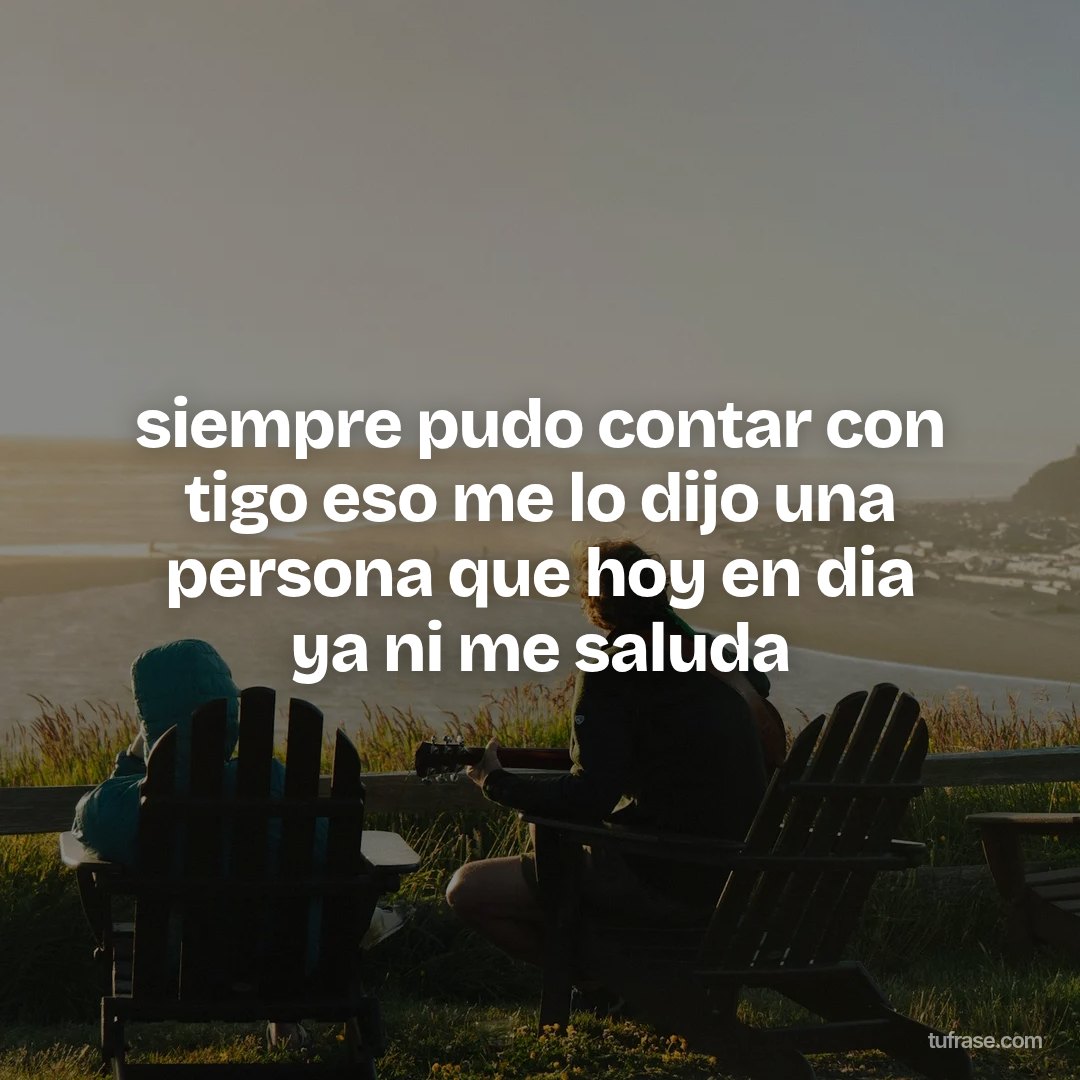 siempre pudo contar con tigo eso me lo dijo una persona que hoy en dia ya ni me saluda