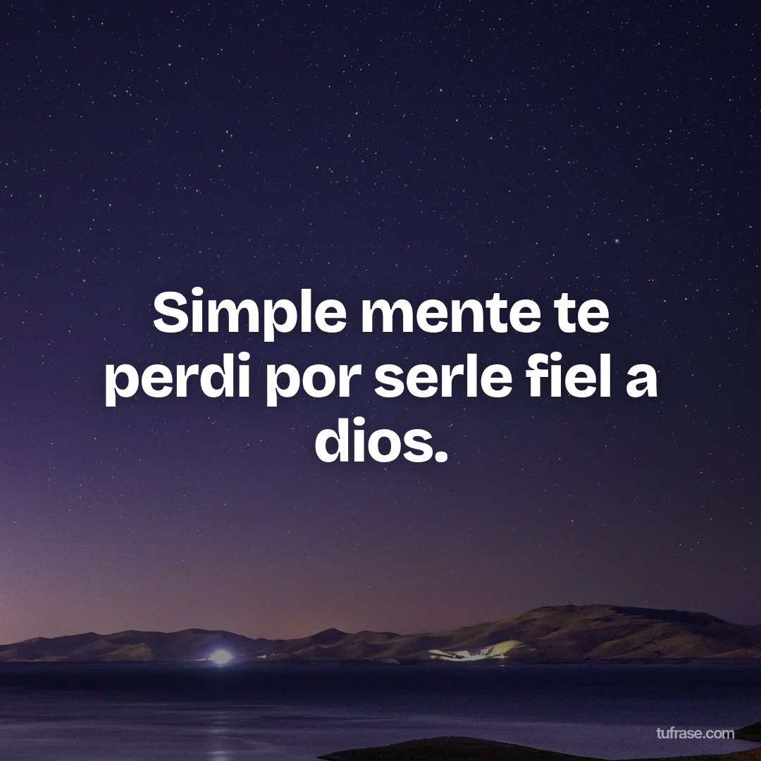 Simple mente te perdi por serle fiel a dios.