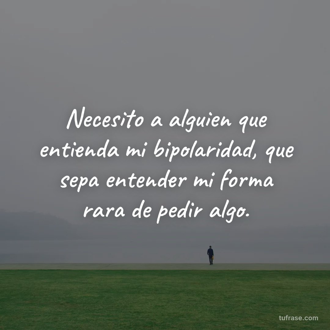 Necesito a alguien que entienda mi bipolaridad, que sepa entender mi forma rara de pedir algo.