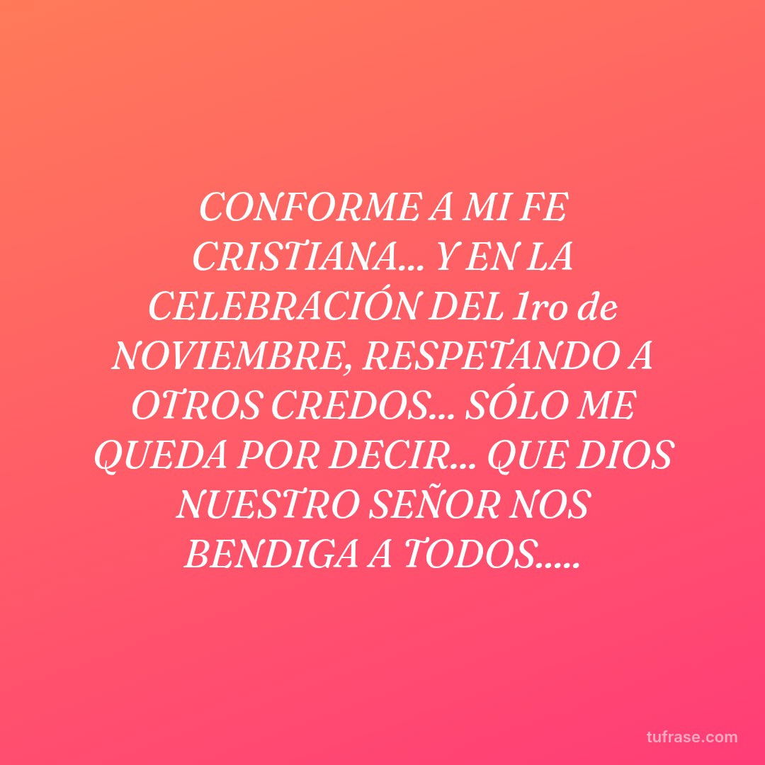 CONFORME A MI FE CRISTIANA... Y EN LA CELEBRACIÓN DEL 1ro de NOVIEMBRE, RESPETANDO A OTROS CREDOS... SÓLO ME QUEDA POR DECIR... QUE DIOS NUESTRO SEÑOR NOS BENDIGA A TODOS.....