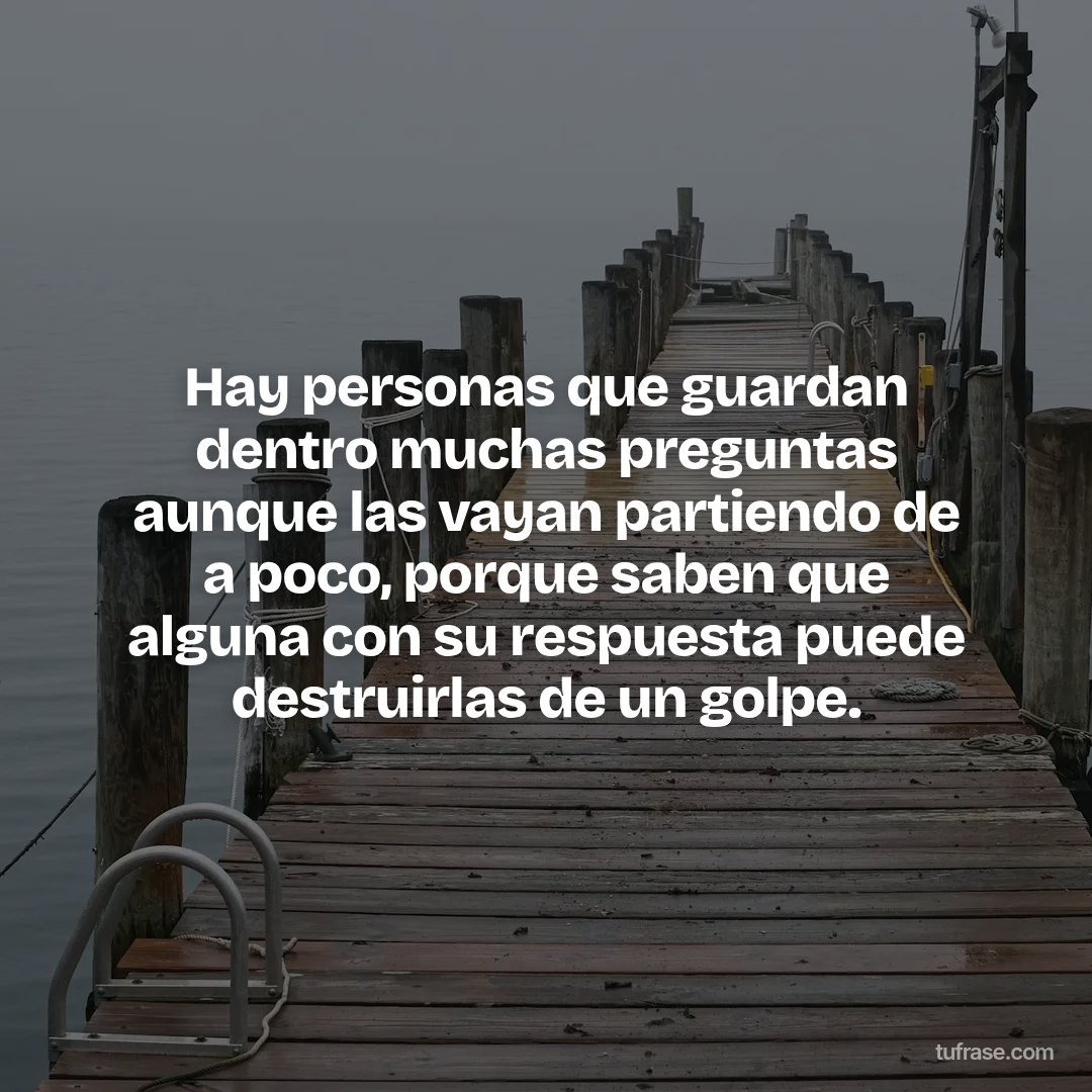 Hay personas que guardan dentro muchas preguntas aunque las vayan partiendo de a poco, porque saben que alguna con su respuesta puede destruirlas de un golpe.